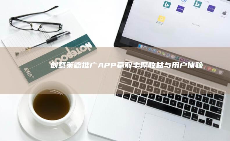 创意策略：推广APP赢取丰厚收益与用户体验双赢