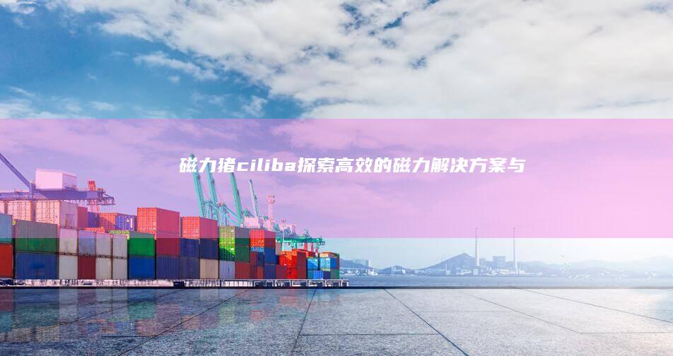 磁力猪ciliba：探索高效的磁力解决方案与实用技巧