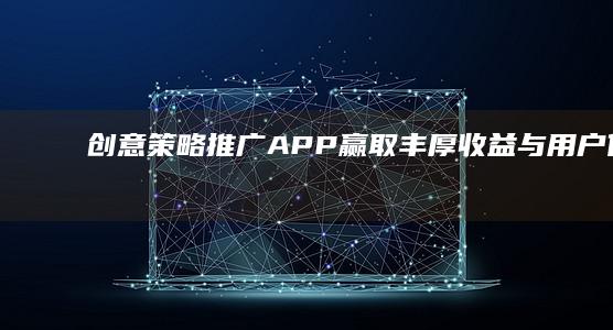 创意策略：推广APP赢取丰厚收益与用户体验双赢